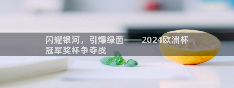 欧洲杯买注在哪买|闪耀银河，引爆绿茵——2024欧洲杯
冠军奖杯争夺战