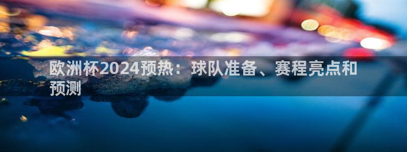 欧洲杯押注怎么买|欧洲杯2024预热：球队准备、赛程亮点和
预测