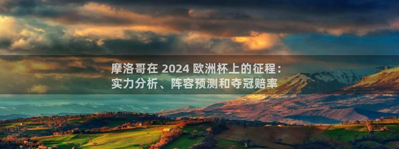 欧洲杯投注推荐网站|摩洛哥在 2024 欧洲杯上的征程：
实力分析、阵容预测和夺冠赔率