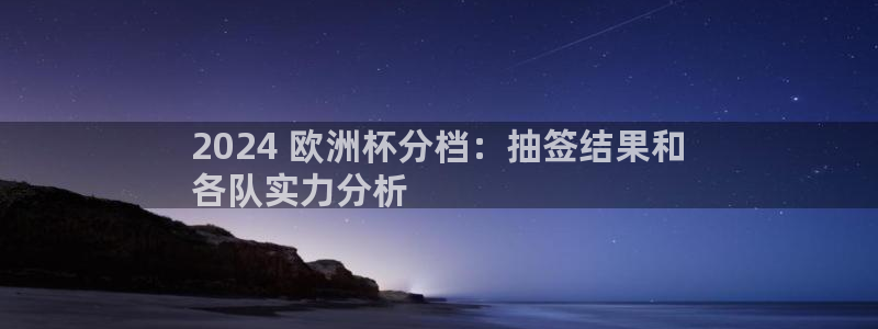 欧洲杯买注在哪买|2024 欧洲杯分档：抽签结果和
各队实力分析