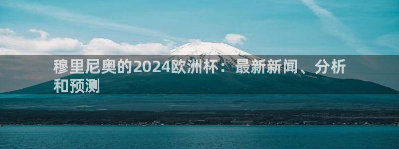 欧洲杯决赛彩票网上购买|穆里尼奥的2024欧洲杯：最新新闻、分析
和预测